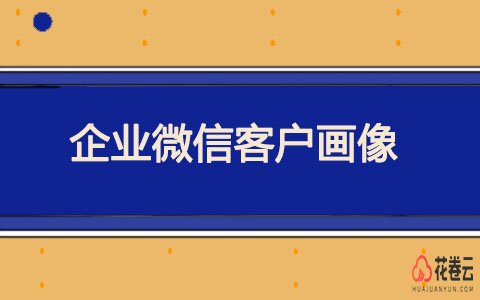 企业微信客户画像的作用是什么